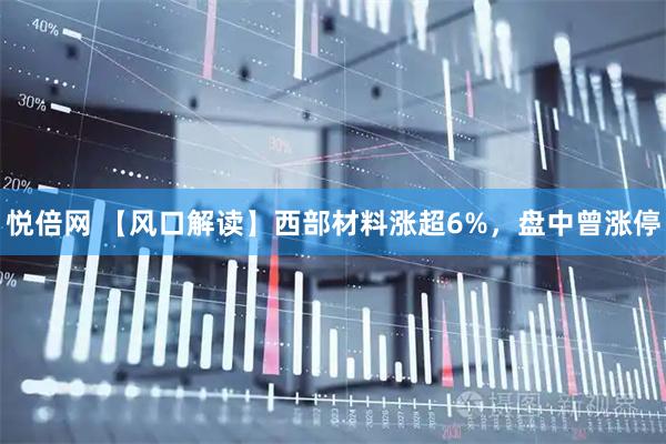悦倍网 【风口解读】西部材料涨超6%，盘中曾涨停