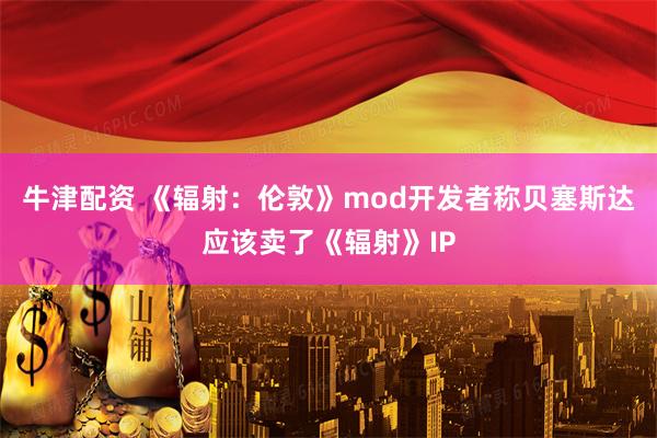 牛津配资 《辐射：伦敦》mod开发者称贝塞斯达应该卖了《辐射》IP