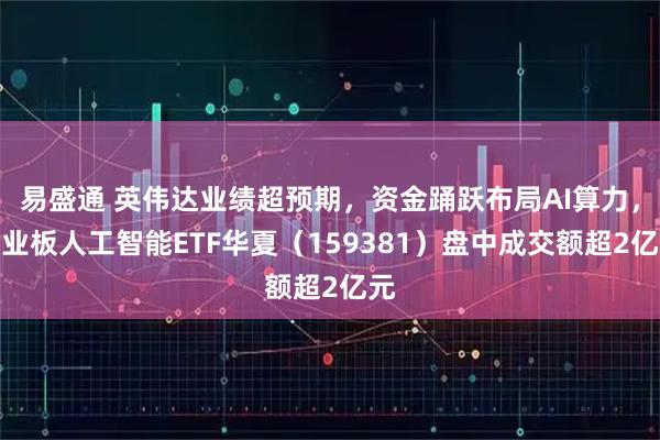 易盛通 英伟达业绩超预期，资金踊跃布局AI算力，创业板人工智能ETF华夏（159381）盘中成交额超2亿元