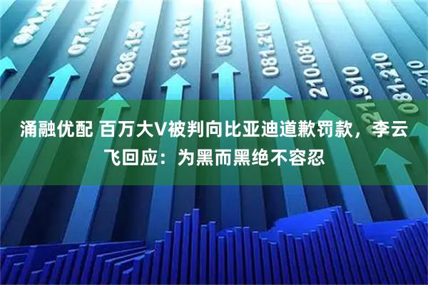 涌融优配 百万大V被判向比亚迪道歉罚款，李云飞回应：为黑而黑绝不容忍