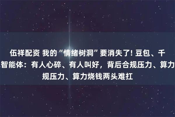 伍祥配资 我的“情绪树洞”要消失了! 豆包、千问将同步下线智能体：有人心碎、有人叫好，背后合规压力、算力烧钱两头难扛