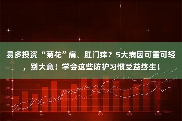易多投资 “菊花”痛、肛门痒？5大病因可重可轻，别大意！学会这些防护习惯受益终生！